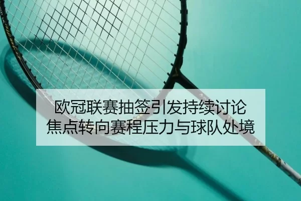 欧冠联赛抽签引发持续讨论 焦点转向赛程压力与球队处境（c7）